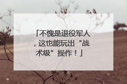 不愧是退役军人，这也能玩出“战术级”操作！