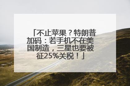 不止苹果？特朗普加码：若手机不在美国制造，三星也要被征25%关税！
