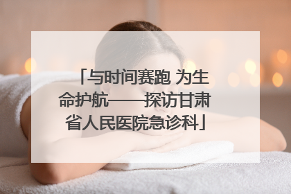 与时间赛跑 为生命护航——探访甘肃省人民医院急诊科