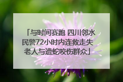 与时间赛跑 四川邻水民警72小时内连救走失老人与遭蛇咬伤群众