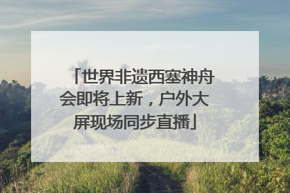 世界非遗西塞神舟会即将上新，户外大屏现场同步直播
