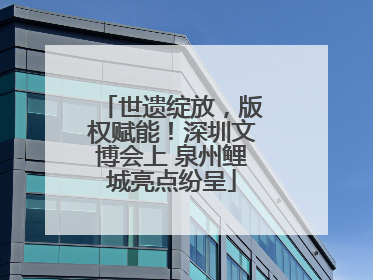 世遗绽放，版权赋能！深圳文博会上 泉州鲤城亮点纷呈