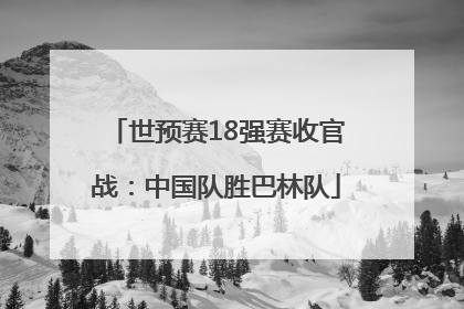 世预赛18强赛收官战：中国队胜巴林队