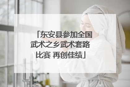东安县参加全国武术之乡武术套路比赛 再创佳绩