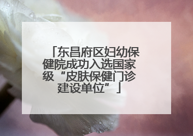 东昌府区妇幼保健院成功入选国家级“皮肤保健门诊建设单位”