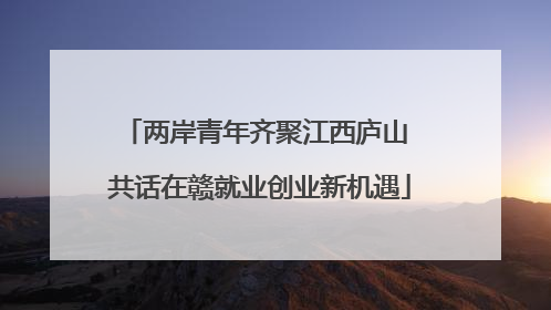 两岸青年齐聚江西庐山 共话在赣就业创业新机遇