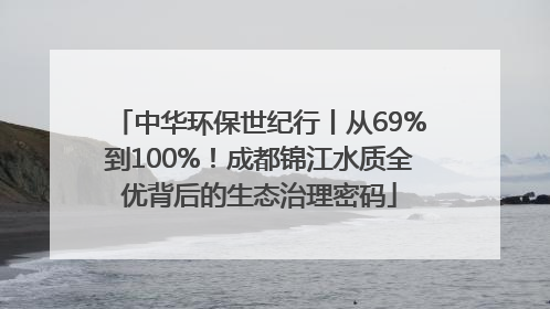 中华环保世纪行丨从69%到100%！成都锦江水质全优背后的生态治理密码