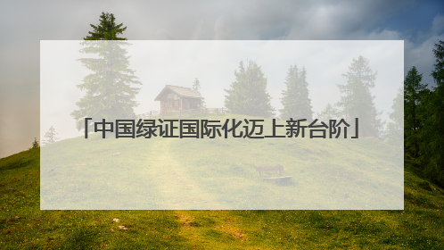 中国绿证国际化迈上新台阶