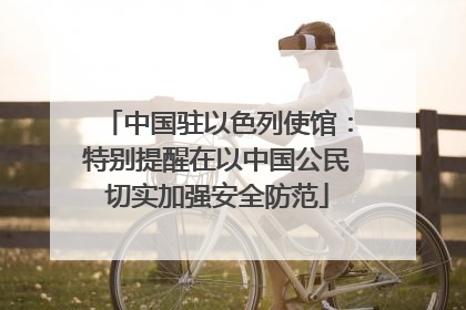 中国驻以色列使馆：特别提醒在以中国公民切实加强安全防范