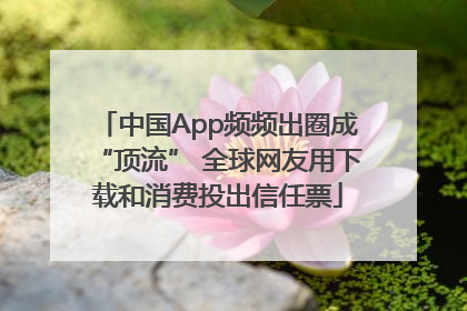 中国App频频出圈成“顶流” 全球网友用下载和消费投出信任票