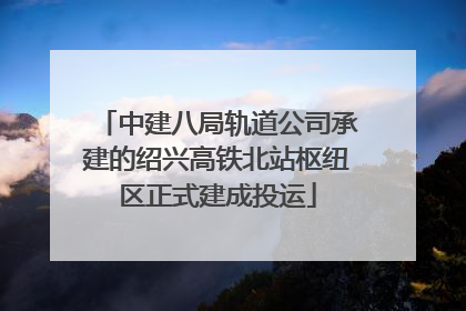 中建八局轨道公司承建的绍兴高铁北站枢纽区正式建成投运