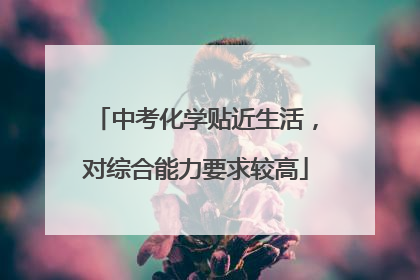 中考化学贴近生活，对综合能力要求较高