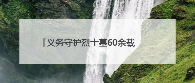 义务守护烈士墓60余载——红军后代姜能山老人的坚守