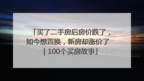 买了二手房后房价跌了，如今想置换，新房却涨价了｜100个买房故事