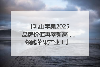乳山苹果2025品牌价值再攀新高，领跑苹果产业！
