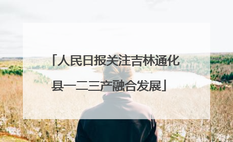 人民日报关注吉林通化县一二三产融合发展