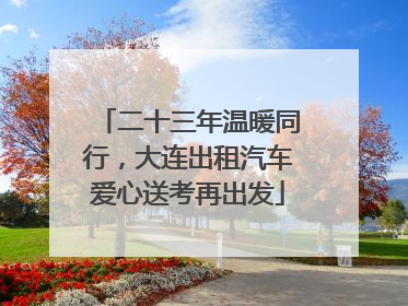 二十三年温暖同行，大连出租汽车爱心送考再出发