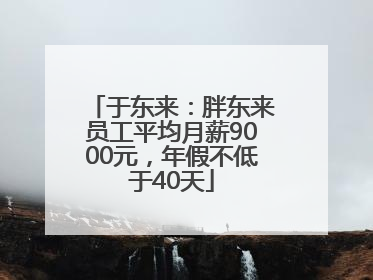于东来：胖东来员工平均月薪9000元，年假不低于40天