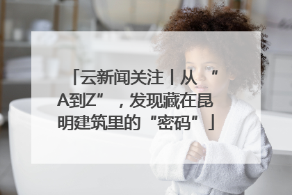 云新闻关注丨从 “A到Z”，发现藏在昆明建筑里的“密码”