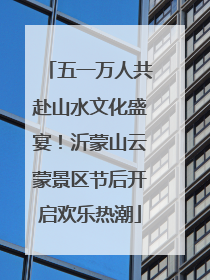 五一万人共赴山水文化盛宴！沂蒙山云蒙景区节后开启欢乐热潮