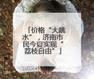 价格“大跳水”，济南市民今夏实现“荔枝自由”