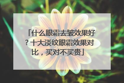 什么眼霜去皱效果好？十大淡纹眼霜效果对比，买对不买贵