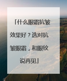 什么眼霜抗皱效果好？选对抗皱眼霜，和眼纹说再见