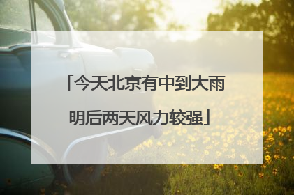 今天北京有中到大雨 明后两天风力较强
