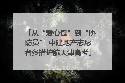从“爱心包”到“协防员” 中建地产志愿者多措护航天津高考