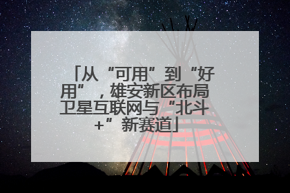 从“可用”到“好用”，雄安新区布局卫星互联网与“北斗+”新赛道