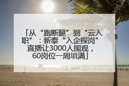 从“跑断腿”到“云入职”：新泰“入企探岗”直播让3000人围观，60岗位一周填满