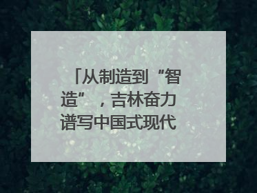 从制造到“智造”，吉林奋力谱写中国式现代化新篇章