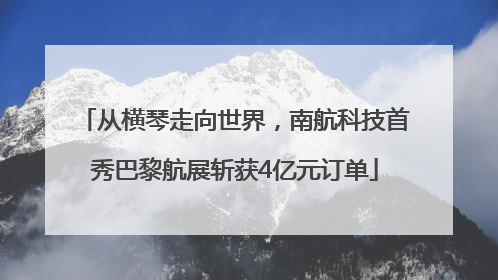 从横琴走向世界，南航科技首秀巴黎航展斩获4亿元订单