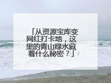 从资源宝库变网红打卡地，这里的青山绿水藏着什么秘密？