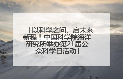 以科学之问、启未来新程！中国科学院海洋研究所举办第21届公众科学日活动