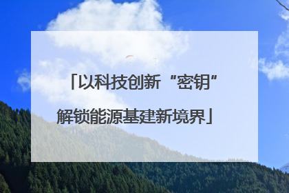 以科技创新“密钥”解锁能源基建新境界