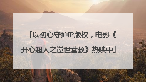 以初心守护IP版权，电影《开心超人之逆世营救》热映中