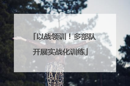 以战领训！多部队开展实战化训练