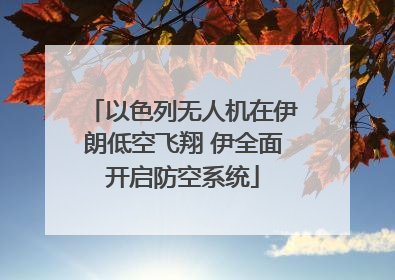 以色列无人机在伊朗低空飞翔 伊全面开启防空系统
