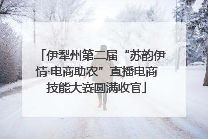 伊犁州第二届“苏韵伊情·电商助农”直播电商技能大赛圆满收官