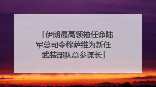 伊朗最高领袖任命陆军总司令穆萨维为新任武装部队总参谋长