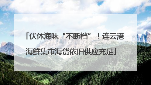 伏休海味“不断档”！连云港海鲜集市海货依旧供应充足