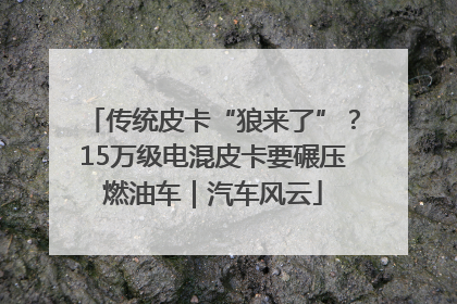 传统皮卡“狼来了”？15万级电混皮卡要碾压燃油车｜汽车风云