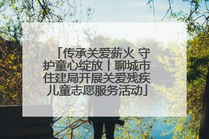 传承关爱薪火 守护童心绽放丨聊城市住建局开展关爱残疾儿童志愿服务活动