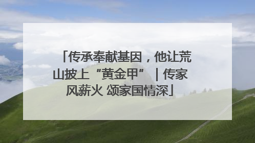 传承奉献基因，他让荒山披上“黄金甲”｜传家风薪火 颂家国情深
