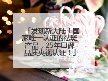发现新大陆！国家唯一认证的祛斑产品，25年口碑品质央视认证！