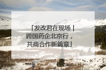 发改君在现场｜跨国药企北京行，共商合作新篇章