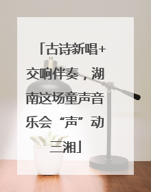 古诗新唱+交响伴奏，湖南这场童声音乐会“声”动三湘