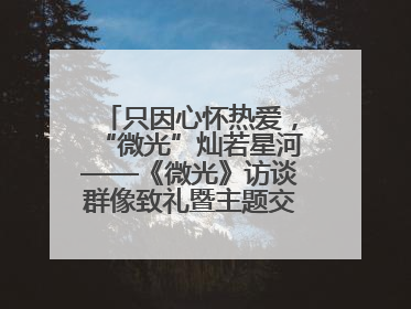 只因心怀热爱，“微光”灿若星河——《微光》访谈群像致礼暨主题交流活动启动