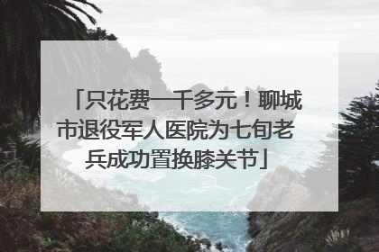 只花费一千多元！聊城市退役军人医院为七旬老兵成功置换膝关节